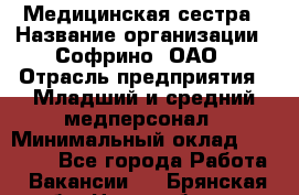 Медицинская сестра › Название организации ­ Софрино, ОАО › Отрасль предприятия ­ Младший и средний медперсонал › Минимальный оклад ­ 14 500 - Все города Работа » Вакансии   . Брянская обл.,Новозыбков г.